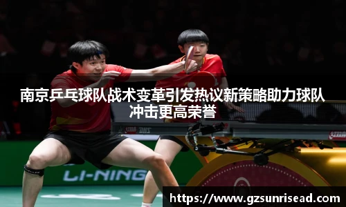 南京乒乓球队战术变革引发热议新策略助力球队冲击更高荣誉