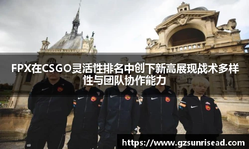 FPX在CSGO灵活性排名中创下新高展现战术多样性与团队协作能力