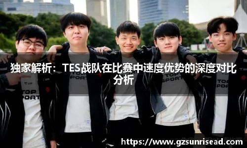 独家解析：TES战队在比赛中速度优势的深度对比分析