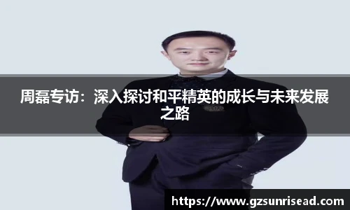 周磊专访：深入探讨和平精英的成长与未来发展之路